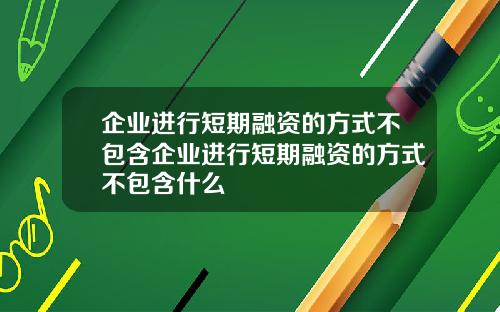 企业进行短期融资的方式不包含企业进行短期融资的方式不包含什么