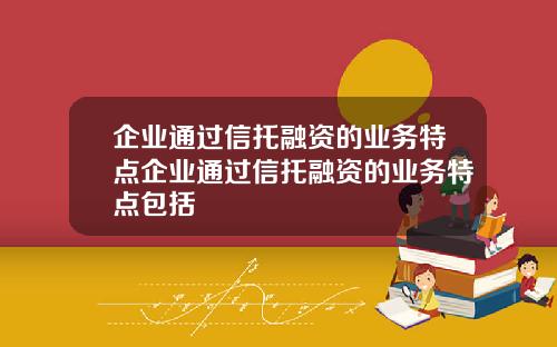 企业通过信托融资的业务特点企业通过信托融资的业务特点包括