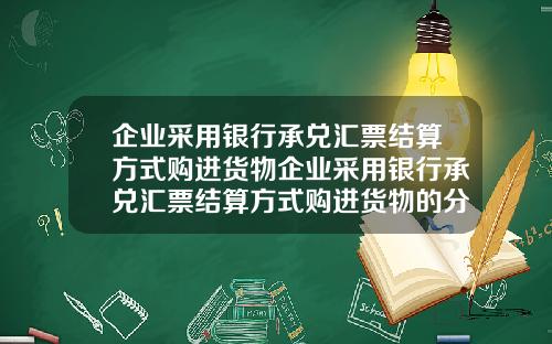 企业采用银行承兑汇票结算方式购进货物企业采用银行承兑汇票结算方式购进货物的分录