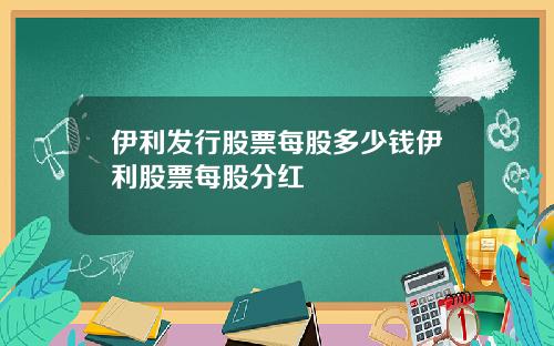 伊利发行股票每股多少钱伊利股票每股分红