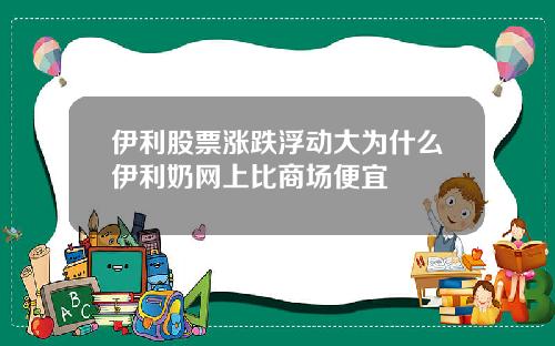 伊利股票涨跌浮动大为什么伊利奶网上比商场便宜