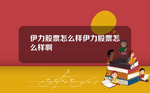 伊力股票怎么样伊力股票怎么样啊