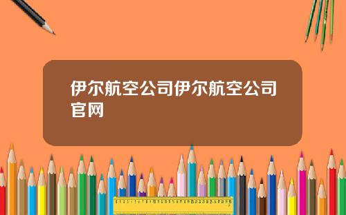 伊尔航空公司伊尔航空公司官网