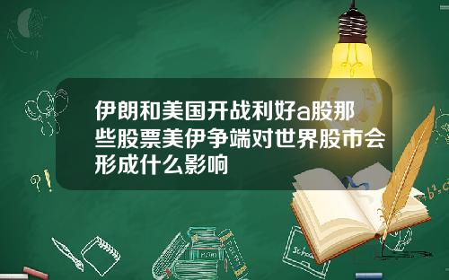 伊朗和美国开战利好a股那些股票美伊争端对世界股市会形成什么影响