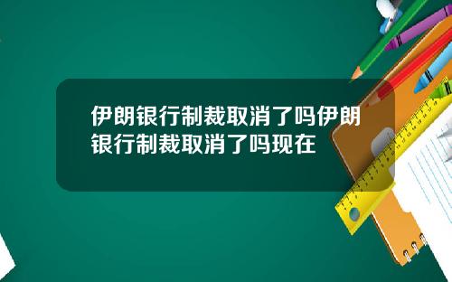 伊朗银行制裁取消了吗伊朗银行制裁取消了吗现在