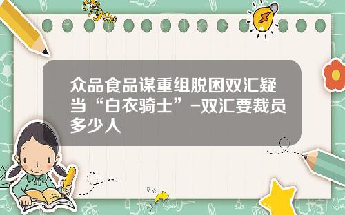 众品食品谋重组脱困双汇疑当“白衣骑士”-双汇要裁员多少人