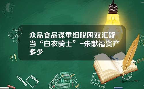 众品食品谋重组脱困双汇疑当“白衣骑士”-朱献福资产多少