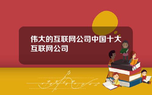 伟大的互联网公司中国十大互联网公司