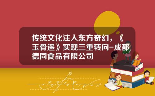 传统文化注入东方奇幻，《玉骨遥》实现三重转向-成都德同食品有限公司