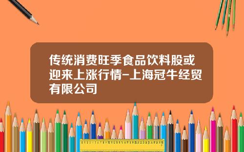 传统消费旺季食品饮料股或迎来上涨行情-上海冠牛经贸有限公司