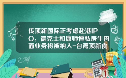 传顶新国际正考虑赴港IPO，德克士和康师傅私房牛肉面业务将被纳入-台湾顶新食品公司成功关键是什么