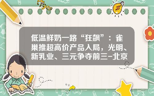 低温鲜奶一路“狂飙”：雀巢推超高价产品入局，光明、新乳业、三元争夺前三-北京三元食品股份有限公司乳品一厂