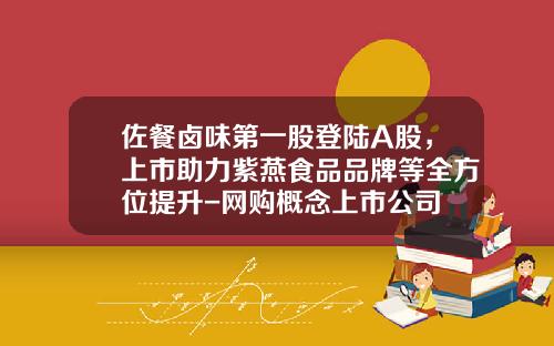 佐餐卤味第一股登陆A股，上市助力紫燕食品品牌等全方位提升-网购概念上市公司