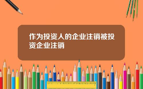 作为投资人的企业注销被投资企业注销