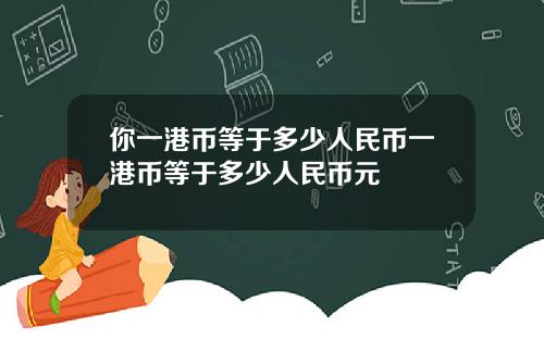 你一港币等于多少人民币一港币等于多少人民币元