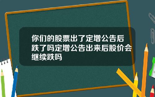 你们的股票出了定增公告后跌了吗定增公告出来后股价会继续跌吗