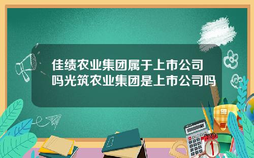 佳绩农业集团属于上市公司吗光筑农业集团是上市公司吗