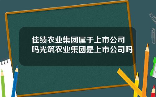 佳绩农业集团属于上市公司吗光筑农业集团是上市公司吗
