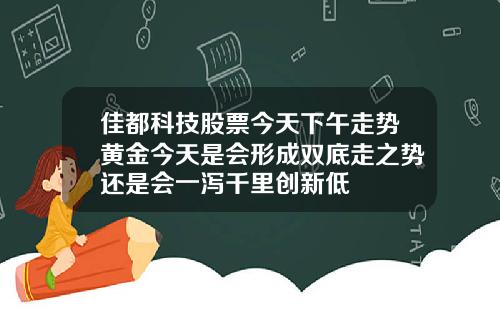 佳都科技股票今天下午走势黄金今天是会形成双底走之势还是会一泻千里创新低