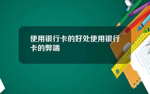 使用银行卡的好处使用银行卡的弊端