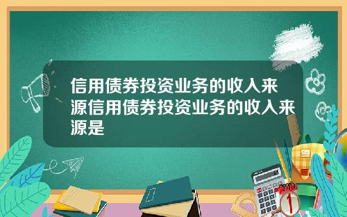 信用债券投资业务的收入来源信用债券投资业务的收入来源是