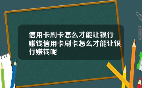 信用卡刷卡怎么才能让银行赚钱信用卡刷卡怎么才能让银行赚钱呢