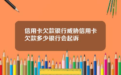 信用卡欠款银行威胁信用卡欠款多少银行会起诉