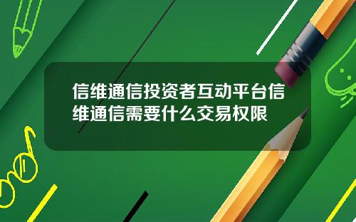 信维通信投资者互动平台信维通信需要什么交易权限