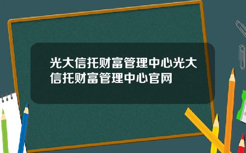 光大信托财富管理中心光大信托财富管理中心官网
