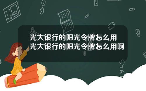 光大银行的阳光令牌怎么用光大银行的阳光令牌怎么用啊