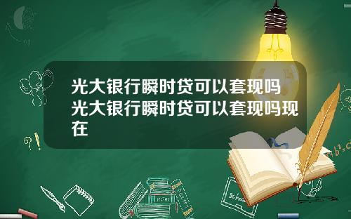 光大银行瞬时贷可以套现吗光大银行瞬时贷可以套现吗现在