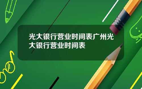 光大银行营业时间表广州光大银行营业时间表