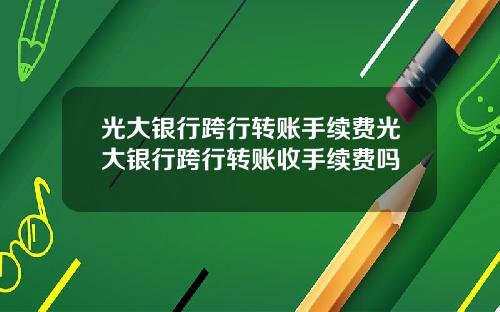 光大银行跨行转账手续费光大银行跨行转账收手续费吗