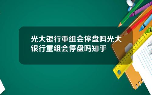 光大银行重组会停盘吗光大银行重组会停盘吗知乎