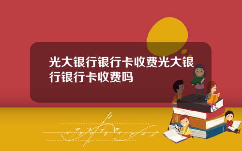 光大银行银行卡收费光大银行银行卡收费吗