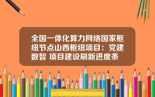 全国一体化算力网络国家枢纽节点山西枢纽项目：党建+数智 项目建设刷新进度条