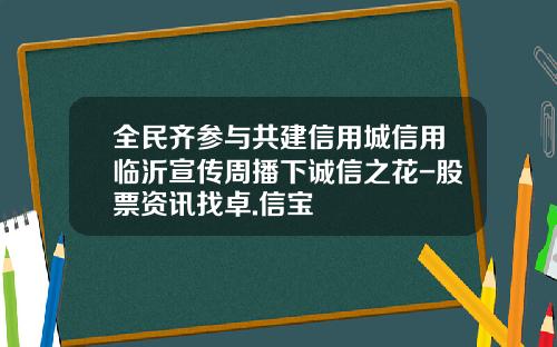 全民齐参与共建信用城信用临沂宣传周播下诚信之花-股票资讯找卓.信宝