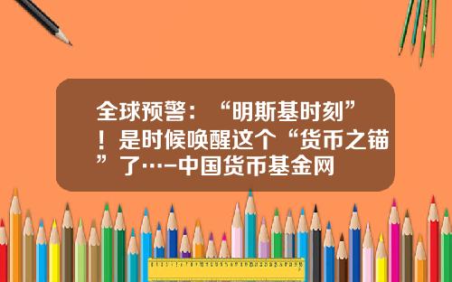 全球预警：“明斯基时刻”！是时候唤醒这个“货币之锚”了…-中国货币基金网