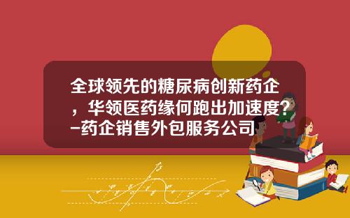 全球领先的糖尿病创新药企，华领医药缘何跑出加速度？-药企销售外包服务公司
