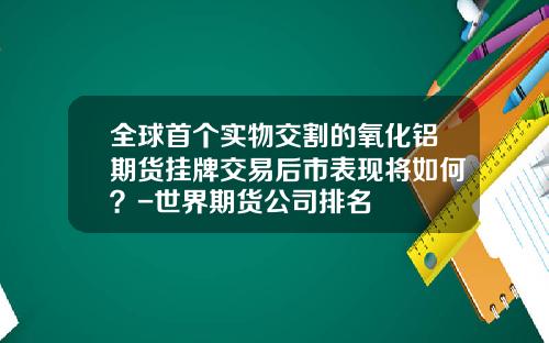 全球首个实物交割的氧化铝期货挂牌交易后市表现将如何？-世界期货公司排名