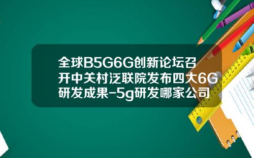 全球B5G6G创新论坛召开中关村泛联院发布四大6G研发成果-5g研发哪家公司