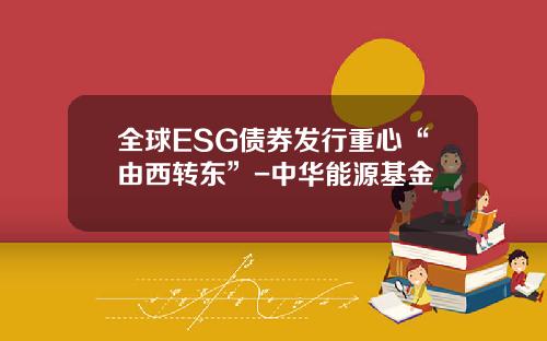 全球ESG债券发行重心“由西转东”-中华能源基金