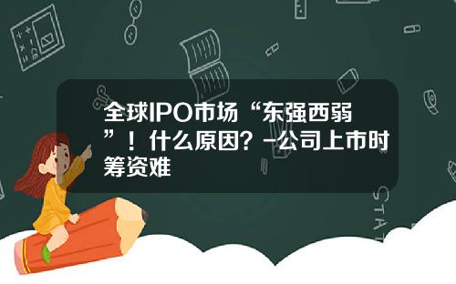 全球IPO市场“东强西弱”！什么原因？-公司上市时筹资难