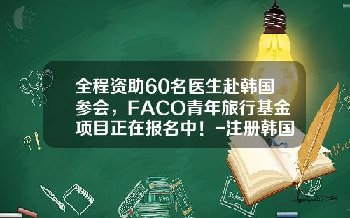 全程资助60名医生赴韩国参会，FACO青年旅行基金项目正在报名中！-注册韩国医生有多少人