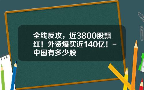 全线反攻，近3800股飘红！外资爆买近140亿！-中国有多少股