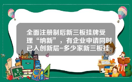 全面注册制后新三板挂牌受理“纳新”，有企业申请同时已入创新层-多少家新三板挂牌企业发行股票