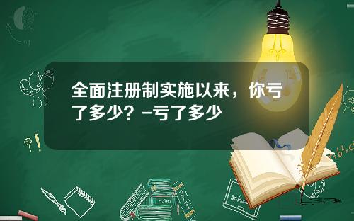 全面注册制实施以来，你亏了多少？-亏了多少