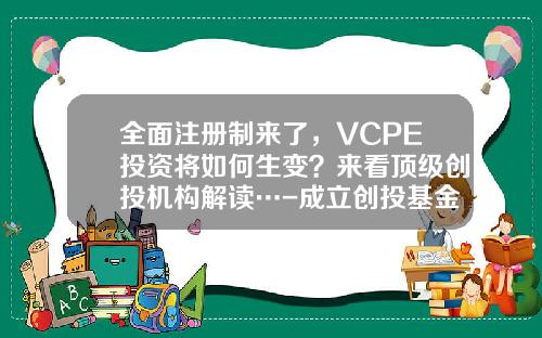 全面注册制来了，VCPE投资将如何生变？来看顶级创投机构解读…-成立创投基金