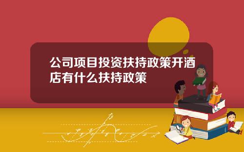公司项目投资扶持政策开酒店有什么扶持政策