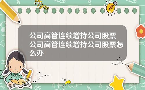 公司高管连续增持公司股票公司高管连续增持公司股票怎么办